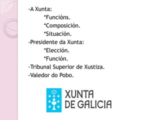 -A Xunta:
      *Funcións.
      *Composición.
      *Situación.
-Presidente da Xunta:
      *Elección.
      *Función.
-Tribunal Superior de Xustiza.
-Valedor do Pobo.
 