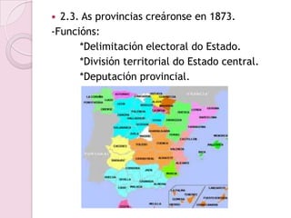  2.3. As provincias creáronse en 1873.
-Funcións:
      *Delimitación electoral do Estado.
      *División territorial do Estado central.
      *Deputación provincial.
 