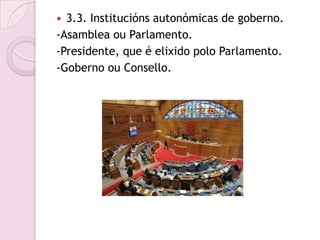  3.3. Institucións autonómicas de goberno.
-Asamblea ou Parlamento.
-Presidente, que é elixido polo Parlamento.
-Goberno ou Consello.
 