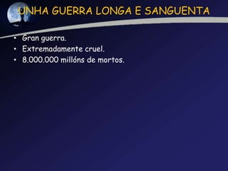 UNHA GUERRA LONGA E SANGUENTA

• Gran guerra.
• Extremadamente cruel.
• 8.000.000 millóns de mortos.
 