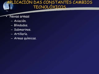 APLICACIÓN DAS CONSTANTES CAMBIOS
           TECNOLÓXICOS

• Novas armas:
  –   Aviación.
  –   Blindados.
  –   Submarinos.
  –   Artillaría.
  –   Armas químicas.
 