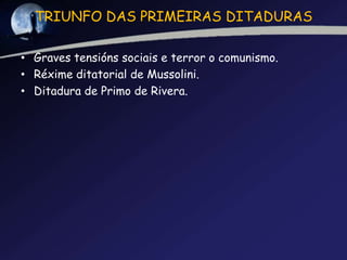 TRIUNFO DAS PRIMEIRAS DITADURAS

• Graves tensións sociais e terror o comunismo.
• Réxime ditatorial de Mussolini.
• Ditadura de Primo de Rivera.
 