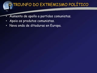 O TRIUNFO DO EXTREMISMO POLÍTICO

• Aumento de apollo a partidos comunistas.
• Apoio os produtos comunistas.
• Nova onda de ditaduras en Europa.
 
