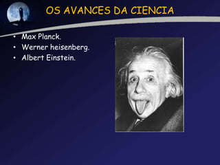 OS AVANCES DA CIENCIA

• Max Planck.
• Werner heisenberg.
• Albert Einstein.
 
