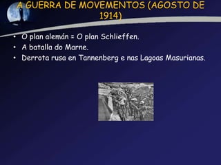A GUERRA DE MOVEMENTOS (AGOSTO DE
               1914)

• O plan alemán = O plan Schlieffen.
• A batalla do Marne.
• Derrota rusa en Tannenberg e nas Lagoas Masurianas.
 