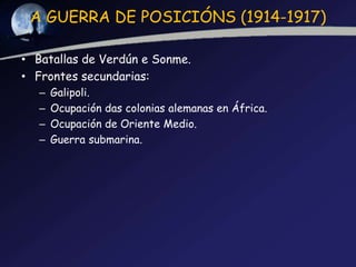 A GUERRA DE POSICIÓNS (1914-1917)

• Batallas de Verdún e Sonme.
• Frontes secundarias:
   –   Galipoli.
   –   Ocupación das colonias alemanas en África.
   –   Ocupación de Oriente Medio.
   –   Guerra submarina.
 