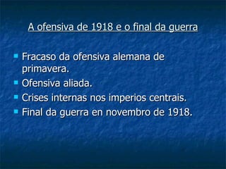 A ofensiva de 1918 e o final da guerra

   Fracaso da ofensiva alemana de
    primavera.
   Ofensiva aliada.
   Crises internas nos imperios centrais.
   Final da guerra en novembro de 1918.
 