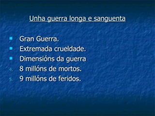 Unha guerra longa e sanguenta

    Gran Guerra.
    Extremada crueldade.
    Dimensións da guerra
4.   8 millóns de mortos.
5.   9 millóns de feridos.
 
