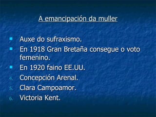 A emancipación da muller

    Auxe do sufraxismo.
    En 1918 Gran Bretaña consegue o voto
     femenino.
    En 1920 faino EE.UU.
4.   Concepción Arenal.
5.   Clara Campoamor.
6.   Victoria Kent.
 