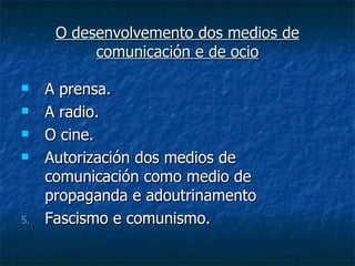 O desenvolvemento dos medios de
           comunicación e de ocio

    A prensa.
    A radio.
    O cine.
    Autorización dos medios de
     comunicación como medio de
     propaganda e adoutrinamento
5.   Fascismo e comunismo.
 
