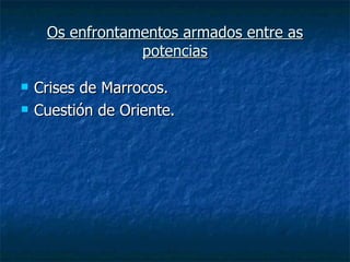 Os enfrontamentos armados entre as
                 potencias

   Crises de Marrocos.
   Cuestión de Oriente.
 