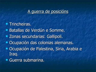 A guerra de posicións

   Trincheiras.
   Batallas de Verdún e Somme.
   Zonas secundarias: Gallipoli.
   Ocupación das colonias alemanas.
   Ocupación de Palestina, Siria, Arabia e
    Iraq.
   Guerra submarina.
 