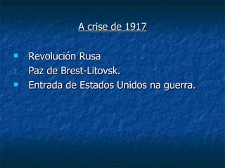 A crise de 1917

    Revolución Rusa
2.   Paz de Brest-Litovsk.
    Entrada de Estados Unidos na guerra.
 