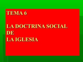 TEMA 6

LA DOCTRINA SOCIAL
DE
LA IGLESIA
 