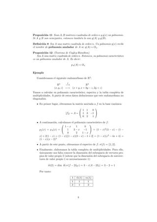 Proposici´n 11 Sean A, B matrices cuadradas de orden n y q(x) un polinomio.
          o
Si A y B son semejantes, entonces tambi´n lo son q(A) y q(B).
                                       e

Deﬁnici´n 8 Sea A una matriz cuadrada de orden n. Un polinomio q(x) recibe
        o
el nombre de polinomio anulador de A si: q(A) = On .

Proposici´n 12 (Teorema de Cayley-Hamilton)
           o
    Sea A una matriz cuadrada de orden n. Entonces, su polinomio caracter´
                                                                         ıstico
es un polinomio anulador de A. Es decir:

                                  pA (A) = On


Ejemplo

   Consideramos el siguiente endomorﬁsmo de R3 :
                              f
                    R3      −→                R3
                  (x, y, z) −→    (x + y, x + 3y − z, 2y + z)
Vamos a calcular su polinomio caracter´  ıstico, espectro y la tabla completa de
multiplicidades. A partir de estos datos deduciremos que este endomorﬁsmo no
diagonaliza.
     En primer lugar, obtenemos la matriz asociada a f en la base can´nica:
                                                                     o
                                                      
                                          1     1    0
                            [f ]C = A =  1     3   −1 
                                          0     2    1

     A continuaci´n, calculamos el polinomio caracter´
                  o                                   ıstico de f :
                                               
                           1−x       1      0
     pf (x) = pA (x) =  1        3−x      −1  = (1 − x)2 (3 − x) − (1 −
                             0       2    1−x
     x) + 2(1 − x) = (1 − x)[(1 − x)(3 − x) − 1 + 2] = (1 − x)(x2 − 4x + 4) =
     (1 − x)(x − 2)2
     A partir de este punto, obtenemos el espectro de f : σ(f ) = {1, 2}.
     Finalmente, elaboramos la tabla completa de multiplicidades. Para ello,
     unicamente nos falta conocer la dimensi´n del subespacio de vectores pro-
     ´                                        o
     pios de valor propio 2 (n´tese que la dimensi´n del subespacio de autovec-
                              o                   o
     tores de valor propio 1 es necesariamente 1):

             m(2) = dim Ker(f − 2IR3 ) = 3 − r(A − 2I3 ) = 3 − 2 = 1

     Por tanto:

                                  λ   m(λ)      m(λ)
                                  1    1         1
                                  2    1         2



                                       4
 