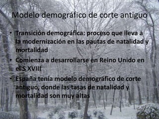 Modelo demográfico de corte antiguo
• Transición demográfica: proceso que lleva a
  la modernización en las pautas de natalidad y
  mortalidad
• Comienza a desarrollarse en Reino Unido en
  el S XVIII
• España tenía modelo demográfico de corte
  antiguo, donde las tasas de natalidad y
  mortalidad son muy altas
 