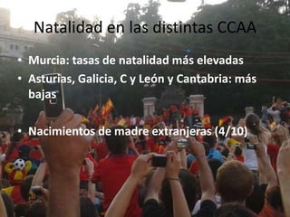Natalidad en las distintas CCAA
• Murcia: tasas de natalidad más elevadas
• Asturias, Galicia, C y León y Cantabria: más
  bajas

• Nacimientos de madre extranjeras (4/10)
 