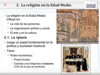 2. La religión en la Edad Media

– La religión en la Edad Media
  influye en:
– Haga vida para modificar el estilo de texto del patrón
    La clic de las personas.
   Segundo nivel política y social.
     La organización
     o  Tercer nivel
    El arte y en la cultura.
          Cuarto nivel
2.1. La Iglesia nivel
          Quinto
– Juega un papel fundamental en la
  política y sociedad medieval.
– Tiene:
    Poder económico:
      o Poseía feudos.
      o Cobraba a los feligreses el diezmo
         (10% de lo que se produce).
 