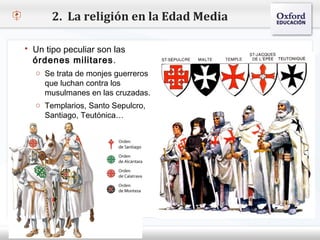2. La religión en la Edad Media

    Un tipo peculiar son las
     órdenes militares .
– Haga Se trata de modificar el estilo de texto del patrón
     o clic para monjes guerreros
       que luchan contra los
   Segundo nivel
       musulmanes en las cruzadas.
     o Tercer nivel
     o Templarios, Santo Sepulcro,
         Cuarto nivel
        Santiago, Teutónica…
            Quinto nivel
 