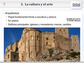 3. La cultura y el arte

– Arquitectura
    Papel fundamental frente a escultura y pintura.
– Haga piedra. modificar el estilo de texto del patrón Castillo deHuesca.
   En  clic para                                              S. XI-XII.
                                                                          Loarre.


   Segundo nivel
   Edificios principales: iglesias y monasterios; menos, castillos.
      o Tercer nivel
          Cuarto nivel
             Quinto nivel
 