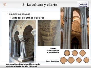 3. La cultura y el arte

   Elementos básicos
     o Alzado: columnas y pilares
– Haga clic para modificar el estilo de texto del patrón
   Segundo nivel
     o Tercer nivel
         Cuarto nivel
             Quinto nivel




                                          Pilares
                                        Santiago de
                                        Compostela



                                       Tipos de pilares

  Antigua Sala Capitular. Monasterio
  de Santa María. La Vid (Burgos)
 