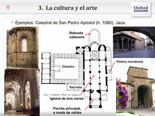 3. La cultura y el arte

   Ejemplos: Catedral de San Pedro Apóstol (h. 1080), Jaca.

                                     Robusta
– Haga clic para modificar el       estilo de
                                     cabecera    texto del patrón
   Segundo nivel
     o Tercer nivel
         Cuarto nivel
            Quinto nivel
                                                                Pórtico meridional
                                 Claustro




                                     Sacristía


                         Iglesia de tres naves

                            Porche principal,
                            a modo de nártex
 