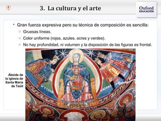 3. La cultura y el arte

      Gran fuerza expresiva pero su técnica de composición es sencilla:
         o Gruesas líneas.
– Haga clic para modificarazules, ocres ytexto del patrón
     o Color uniforme (rojos, el estilo de verdes).
   Segundo nivel
     o No hay profundidad, ni volumen y la disposición de las figuras es frontal.
        o Tercer nivel
            Cuarto nivel
                 Quinto nivel


  Ábside de
la iglesia de
Santa María
     de Taüll
 