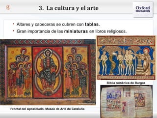 3. La cultura y el arte

    Altares y cabeceras se cubren con tablas.
    Gran importancia de las miniaturas en libros religiosos.
– Haga clic para modificar el estilo de texto del patrón
   Segundo nivel
      o Tercer nivel
          Cuarto nivel
               Quinto nivel




                                                      Biblia románica de Burgos




  Frontal del Apostolado. Museo de Arte de Cataluña
 