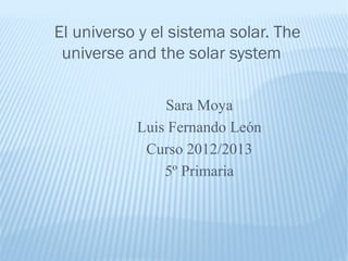 El universo y el sistema solar. The
 universe and the solar system

               Sara Moya
           Luis Fernando León
            Curso 2012/2013
               5º Primaria
 