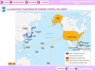 PRESENTACIÓN
                                                    HISTORIA DEL MUNDO CONTEMPORÁNEO
INICIO                   RECURSOS   INTERNET
                                                                   TEMA 6


    La expansión imperialista de Estados Unidos y de Japón




     DOC. 38


                                                 ANTERIOR    SALIR   Santillana
 