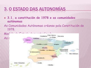 3. O ESTADO DAS AUTONOMÍAS
 3.1. a constitución de 1978 e as comunidades
  autónomas
As Comunidades Autónomas créanse pola Constitución de
  1978.
Modelo de Estado descentralizado
As Comunidades históricas.
 