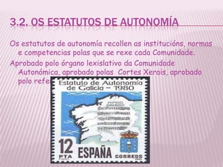 3.2. OS ESTATUTOS DE AUTONOMÍA
Os estatutos de autonomía recollen as institucións, normas
  e competencias polas que se rexe cada Comunidade.
Aprobado polo órgano lexislativo da Comunidade
  Autonómica, aprobado polas Cortes Xerais, aprobado
  polo referendo.
 