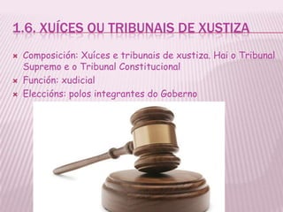 1.6. XUÍCES OU TRIBUNAIS DE XUSTIZA
   Composición: Xuíces e tribunais de xustiza. Hai o Tribunal
    Supremo e o Tribunal Constitucional
   Función: xudicial
   Eleccións: polos integrantes do Goberno
 
