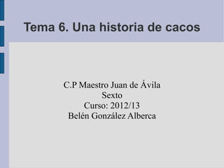 Tema 6. Una historia de cacos



      C.P Maestro Juan de Ávila
               Sexto
           Curso: 2012/13
       Belén González Alberca
 