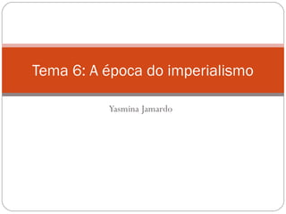 Tema 6: A época do imperialismo

          Yasmina Jamardo
 