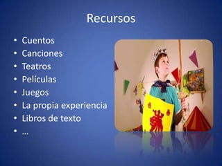 Recursos
•   Cuentos
•   Canciones
•   Teatros
•   Películas
•   Juegos
•   La propia experiencia
•   Libros de texto
•   …
 