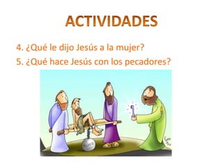 4. ¿Qué le dijo Jesús a la mujer?
5. ¿Qué hace Jesús con los pecadores?
 