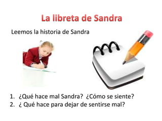 Leemos la historia de Sandra




1. ¿Qué hace mal Sandra? ¿Cómo se siente?
2. ¿ Qué hace para dejar de sentirse mal?
 