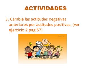 3. Cambia las actitudes negativas
  anteriores por actitudes positivas. (ver
  ejercicio 2 pag.57)
 