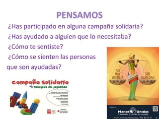 ¿Has participado en alguna campaña solidaria?
¿Has ayudado a alguien que lo necesitaba?
¿Cómo te sentiste?
¿Cómo se sienten las personas
que son ayudadas?
 