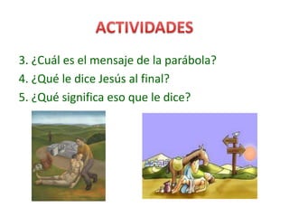 3. ¿Cuál es el mensaje de la parábola?
4. ¿Qué le dice Jesús al final?
5. ¿Qué significa eso que le dice?
 