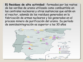 B) Residuos de alta actividad: formados por los restos
de las varillas de uranio utilizado como combustible en
las centrales nucleares y otras sustancias que están en
el reactor, además de los residuos generados en la
fabricación de armas nucleares y los generados en el
proceso minero de purificación del uranio. Su período
de semidesintegración es superior a los 30 años
CIC JULIO SÁNCHEZ
 
