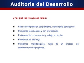 Auditoria del Desarrollo
¿Por qué los Proyectos fallan?
Falta de comprensión del problema, visión ligera del alcance
Problemas tecnológicos y con proveedores
Problemas de comunicación y trabajo en equipo
Problemas de liderazgo
Problemas metodológicos. Falta de un proceso de
administración de proyectos.
 