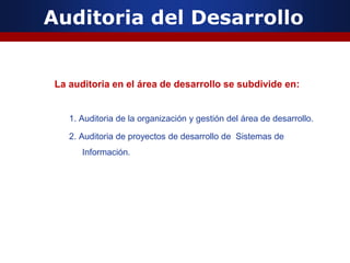 Auditoria del Desarrollo
La auditoria en el área de desarrollo se subdivide en:
1. Auditoria de la organización y gestión del área de desarrollo.
2. Auditoria de proyectos de desarrollo de Sistemas de
Información.
 