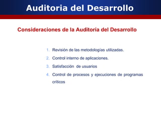 Auditoria del Desarrollo
Consideraciones de la Auditoría del Desarrollo
1. Revisión de las metodologías utilizadas.
2. Control interno de aplicaciones.
3. Satisfacción de usuarios
4. Control de procesos y ejecuciones de programas
críticos
 