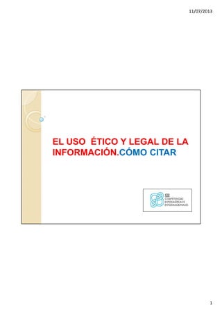 11/07/2013
1
EL USO ÉTICO Y LEGAL DE LAEL USO ÉTICO Y LEGAL DE LA
INFORMACIÓN.INFORMACIÓN.CÓMO CITARCÓMO CITAR
 