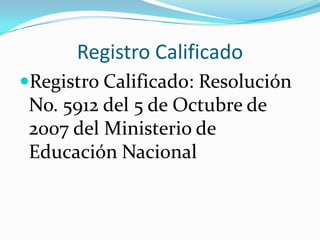 Registro Calificado
Registro Calificado: Resolución
No. 5912 del 5 de Octubre de
2007 del Ministerio de
Educación Nacional
