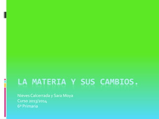 LA MATERIA Y SUS CAMBIOS.
Nieves Calcerrada y Sara Moya
Curso 2013/2014
6º Primaria

 