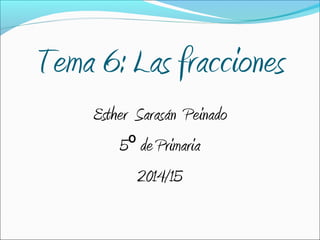 Tema 6: Las fracciones
Esther Sarasán Peinado
5º de Primaria
2014/15

 