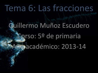 Tema 6: Las fracciones
Guillermo Muñoz Escudero
Corso: 5º de primaria
Año académico: 2013-14

 